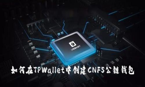 如何在TPWallet中创建CNFS公链钱包